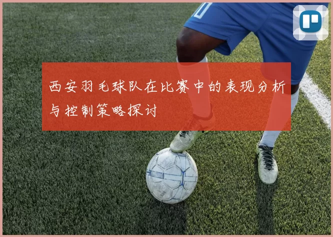 西安羽毛球队在比赛中的表现分析与控制策略探讨