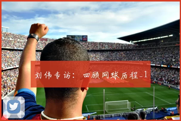 刘伟专访：回顾网球历程_1