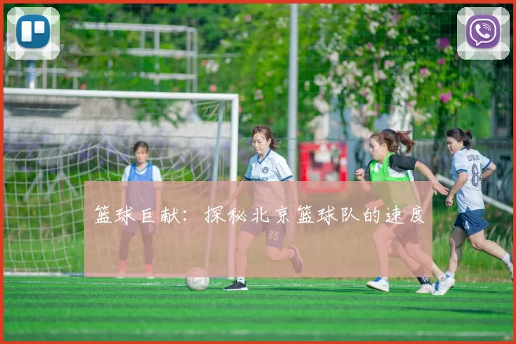 篮球巨献：探秘北京篮球队的速度