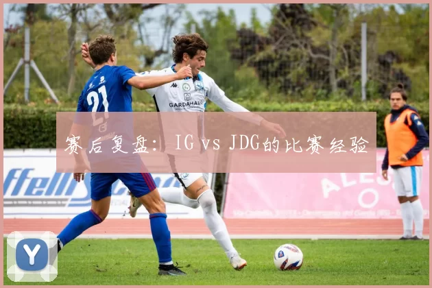 赛后复盘：IG vs JDG的比赛经验