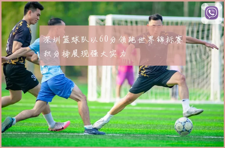 深圳篮球队以60分领跑世界锦标赛积分榜展现强大实力