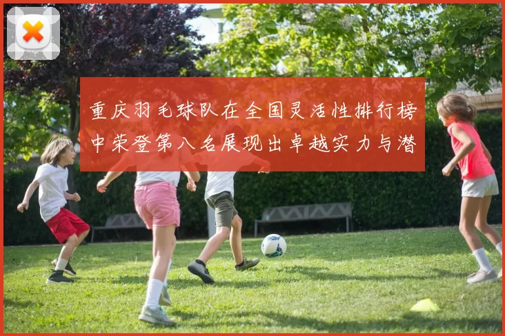 重庆羽毛球队在全国灵活性排行榜中荣登第八名展现出卓越实力与潜力