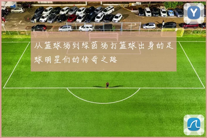 从篮球场到绿茵场打篮球出身的足球明星们的传奇之路