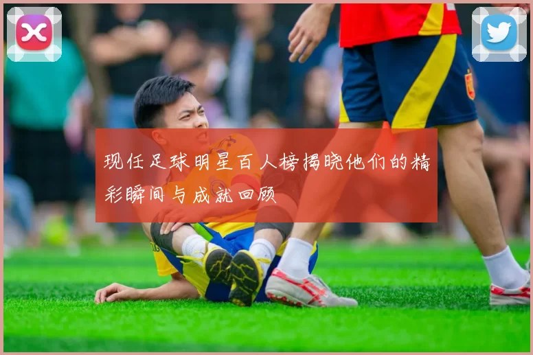 现任足球明星百人榜揭晓他们的精彩瞬间与成就回顾